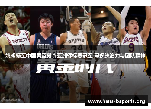 姚明领军中国男篮勇夺亚洲锦标赛冠军 展现统治力与团队精神 姚明领军中国男篮勇夺亚洲锦标赛冠军 展现统治力与团队精神