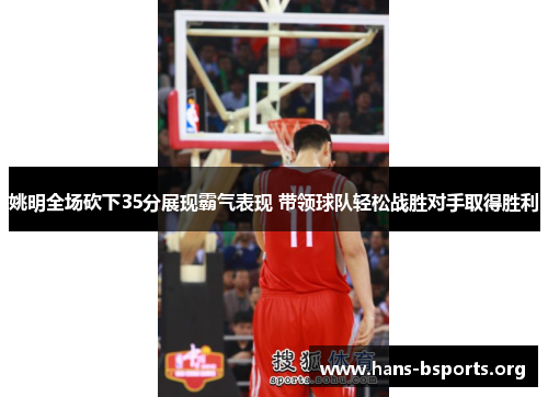 姚明全场砍下35分展现霸气表现 带领球队轻松战胜对手取得胜利 姚明全场砍下35分展现霸气表现 带领球队轻松战胜对手取得胜利
