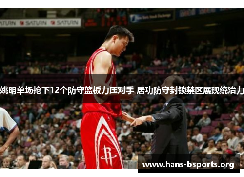 姚明单场抢下12个防守篮板力压对手 居功防守封锁禁区展现统治力 姚明单场抢下12个防守篮板力压对手 居功防守封锁禁区展现统治力