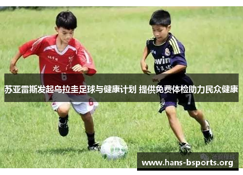 苏亚雷斯发起乌拉圭足球与健康计划 提供免费体检助力民众健康 苏亚雷斯发起乌拉圭足球与健康计划 提供免费体检助力民众健康