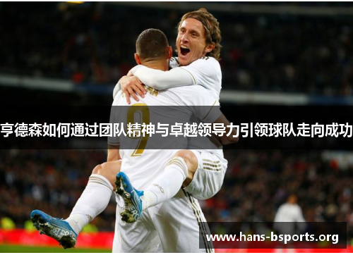 亨德森如何通过团队精神与卓越领导力引领球队走向成功 亨德森如何通过团队精神与卓越领导力引领球队走向成功