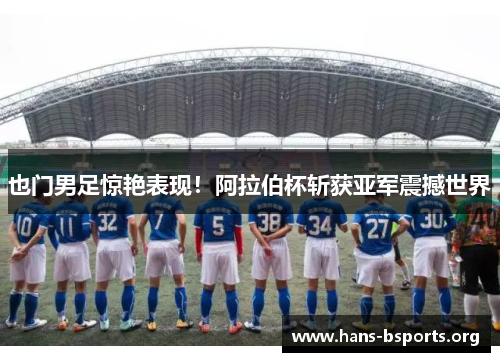 也门男足惊艳表现！阿拉伯杯斩获亚军震撼世界