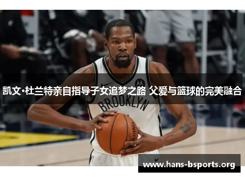 凯文·杜兰特亲自指导子女追梦之路 父爱与篮球的完美融合 凯文·杜兰特亲自指导子女追梦之路 父爱与篮球的完美融合