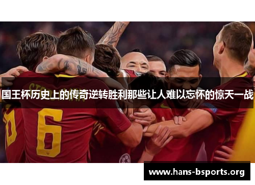国王杯历史上的传奇逆转胜利那些让人难以忘怀的惊天一战 国王杯历史上的传奇逆转胜利那些让人难以忘怀的惊天一战