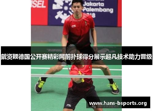 戴资颖德国公开赛精彩网前扑球得分展示超凡技术助力晋级 戴资颖德国公开赛精彩网前扑球得分展示超凡技术助力晋级