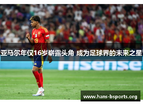 亚马尔年仅16岁崭露头角 成为足球界的未来之星 亚马尔年仅16岁崭露头角 成为足球界的未来之星