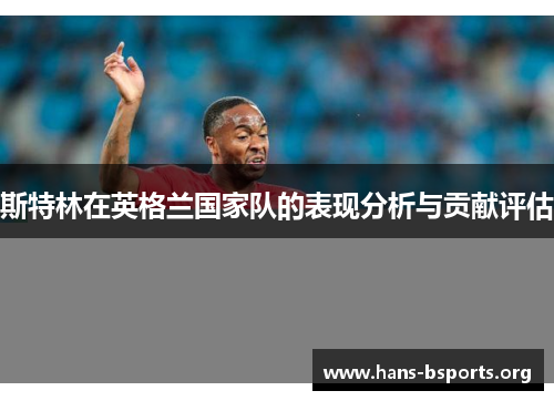 斯特林在英格兰国家队的表现分析与贡献评估 斯特林在英格兰国家队的表现分析与贡献评估