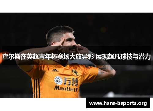 查尔斯在英超青年杯赛场大放异彩 展现超凡球技与潜力 查尔斯在英超青年杯赛场大放异彩 展现超凡球技与潜力