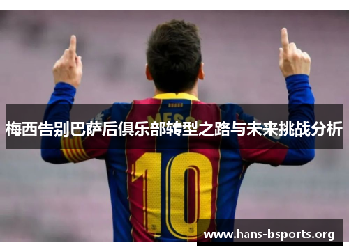 梅西告别巴萨后俱乐部转型之路与未来挑战分析 梅西告别巴萨后俱乐部转型之路与未来挑战分析