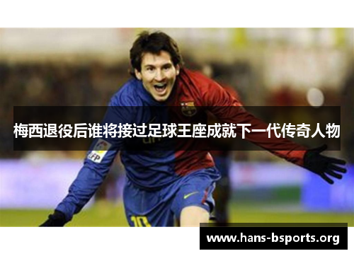 梅西退役后谁将接过足球王座成就下一代传奇人物 梅西退役后谁将接过足球王座成就下一代传奇人物