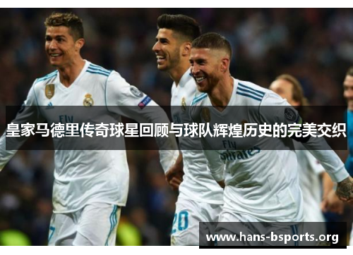 皇家马德里传奇球星回顾与球队辉煌历史的完美交织 皇家马德里传奇球星回顾与球队辉煌历史的完美交织