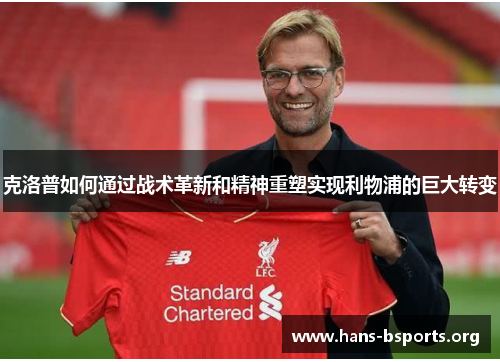克洛普如何通过战术革新和精神重塑实现利物浦的巨大转变 克洛普如何通过战术革新和精神重塑实现利物浦的巨大转变