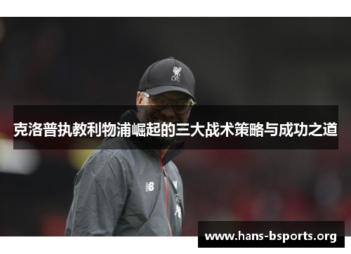 克洛普执教利物浦崛起的三大战术策略与成功之道