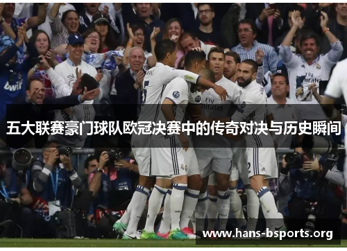 五大联赛豪门球队欧冠决赛中的传奇对决与历史瞬间 五大联赛豪门球队欧冠决赛中的传奇对决与历史瞬间