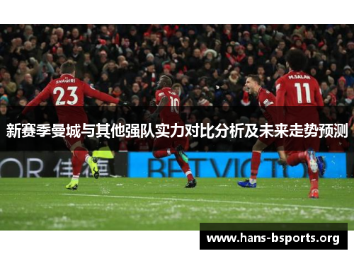 新赛季曼城与其他强队实力对比分析及未来走势预测 新赛季曼城与其他强队实力对比分析及未来走势预测