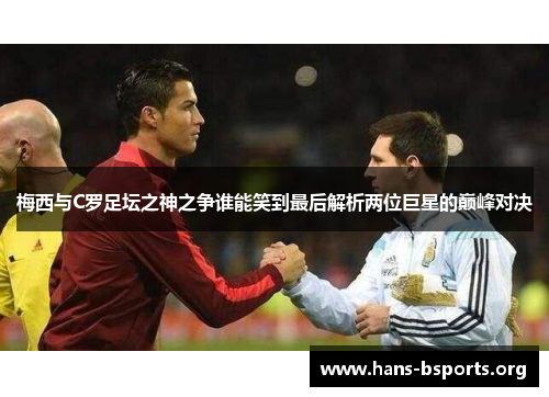 梅西与C罗足坛之神之争谁能笑到最后解析两位巨星的巅峰对决 梅西与C罗足坛之神之争谁能笑到最后解析两位巨星的巅峰对决