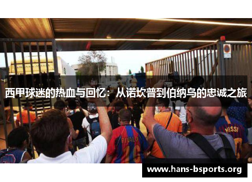 西甲球迷的热血与回忆:从诺坎普到伯纳乌的忠诚之旅 西甲球迷的热血与回忆:从诺坎普到伯纳乌的忠诚之旅