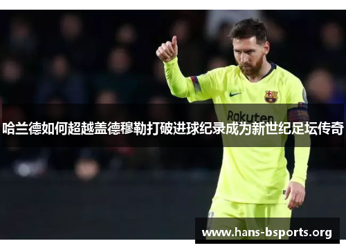 哈兰德如何超越盖德穆勒打破进球纪录成为新世纪足坛传奇 哈兰德如何超越盖德穆勒打破进球纪录成为新世纪足坛传奇