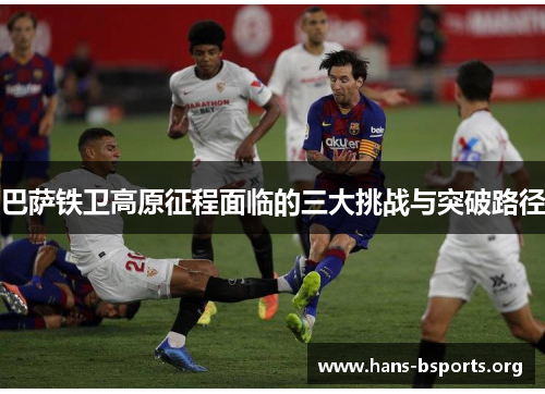 巴萨铁卫高原征程面临的三大挑战与突破路径