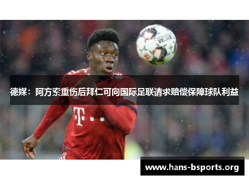 德媒:阿方索重伤后拜仁可向国际足联请求赔偿保障球队利益 德媒:阿方索重伤后拜仁可向国际足联请求赔偿保障球队利益