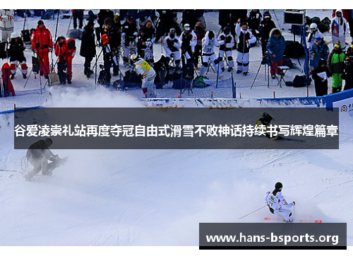 谷爱凌崇礼站再度夺冠自由式滑雪不败神话持续书写辉煌篇章 谷爱凌崇礼站再度夺冠自由式滑雪不败神话持续书写辉煌篇章