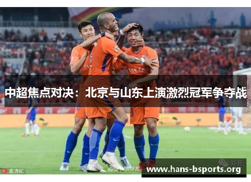 中超焦点对决:北京与山东上演激烈冠军争夺战 中超焦点对决:北京与山东上演激烈冠军争夺战