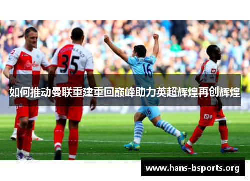 如何推动曼联重建重回巅峰助力英超辉煌再创辉煌 如何推动曼联重建重回巅峰助力英超辉煌再创辉煌