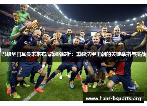 巴黎圣日耳曼未来布局策略解析:重建法甲王朝的关键举措与挑战 巴黎圣日耳曼未来布局策略解析:重建法甲王朝的关键举措与挑战