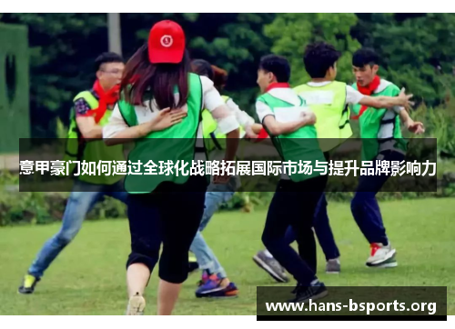 意甲豪门如何通过全球化战略拓展国际市场与提升品牌影响力 意甲豪门如何通过全球化战略拓展国际市场与提升品牌影响力