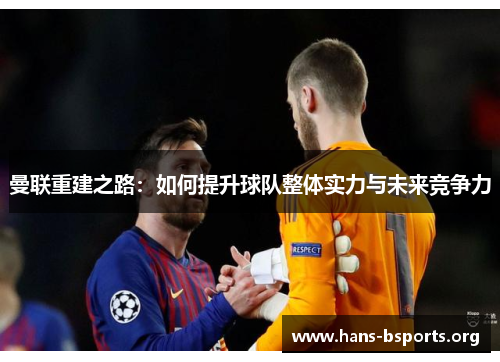 曼联重建之路:如何提升球队整体实力与未来竞争力 曼联重建之路:如何提升球队整体实力与未来竞争力