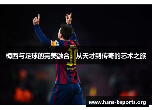 梅西与足球的完美融合:从天才到传奇的艺术之旅 梅西与足球的完美融合:从天才到传奇的艺术之旅