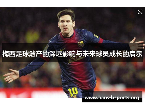 梅西足球遗产的深远影响与未来球员成长的启示 梅西足球遗产的深远影响与未来球员成长的启示