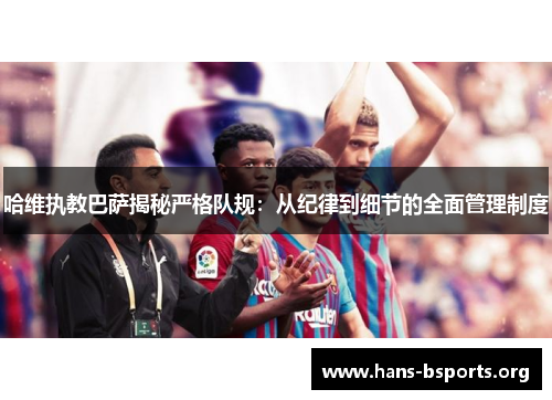 哈维执教巴萨揭秘严格队规:从纪律到细节的全面管理制度 哈维执教巴萨揭秘严格队规:从纪律到细节的全面管理制度