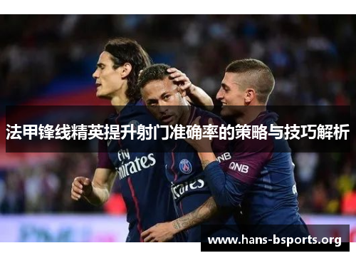 法甲锋线精英提升射门准确率的策略与技巧解析 法甲锋线精英提升射门准确率的策略与技巧解析