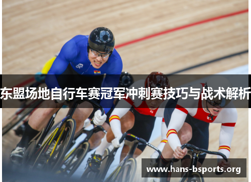 东盟场地自行车赛冠军冲刺赛技巧与战术解析 东盟场地自行车赛冠军冲刺赛技巧与战术解析