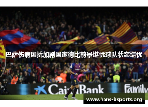 巴萨伤病困扰加剧国家德比前景堪忧球队状态堪忧 巴萨伤病困扰加剧国家德比前景堪忧球队状态堪忧