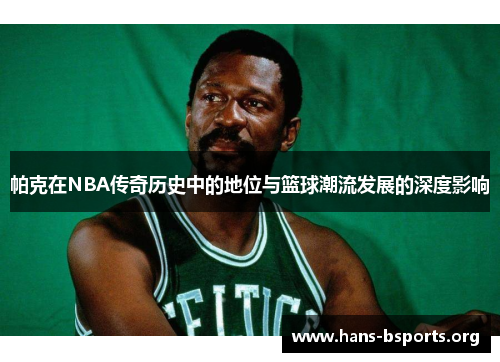 帕克在NBA传奇历史中的地位与篮球潮流发展的深度影响 帕克在NBA传奇历史中的地位与篮球潮流发展的深度影响