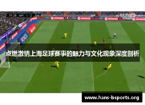 点燃激情上海足球赛事的魅力与文化现象深度剖析 点燃激情上海足球赛事的魅力与文化现象深度剖析