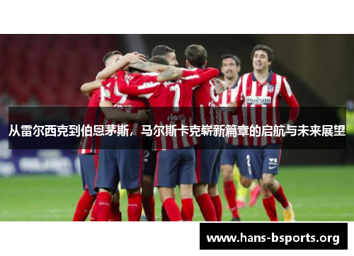 从雷尔西克到伯恩茅斯,马尔斯卡克崭新篇章的启航与未来展望 从雷尔西克到伯恩茅斯,马尔斯卡克崭新篇章的启航与未来展望
