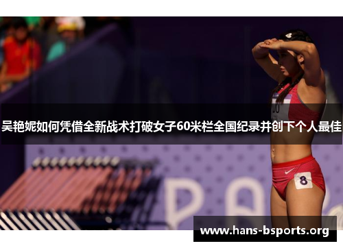 吴艳妮如何凭借全新战术打破女子60米栏全国纪录并创下个人最佳 吴艳妮如何凭借全新战术打破女子60米栏全国纪录并创下个人最佳