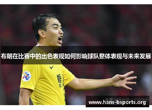 布朗在比赛中的出色表现如何影响球队整体表现与未来发展 布朗在比赛中的出色表现如何影响球队整体表现与未来发展