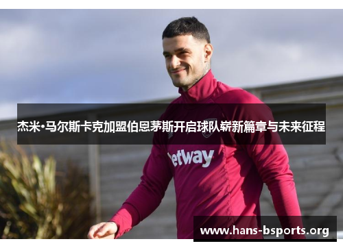 杰米·马尔斯卡克加盟伯恩茅斯开启球队崭新篇章与未来征程 杰米·马尔斯卡克加盟伯恩茅斯开启球队崭新篇章与未来征程
