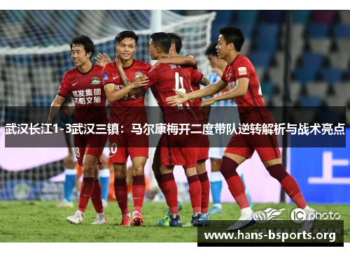 武汉长江1-3武汉三镇：马尔康梅开二度带队逆转解析与战术亮点