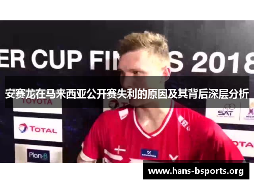 安赛龙在马来西亚公开赛失利的原因及其背后深层分析 安赛龙在马来西亚公开赛失利的原因及其背后深层分析