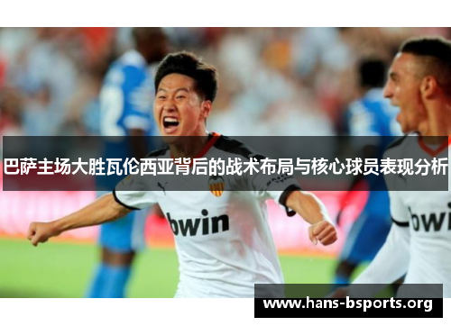 巴萨主场大胜瓦伦西亚背后的战术布局与核心球员表现分析