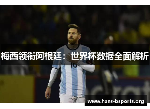 梅西领衔阿根廷:世界杯数据全面解析 梅西领衔阿根廷:世界杯数据全面解析