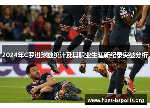 2024年C罗进球数统计及其职业生涯新纪录突破分析 2024年C罗进球数统计及其职业生涯新纪录突破分析
