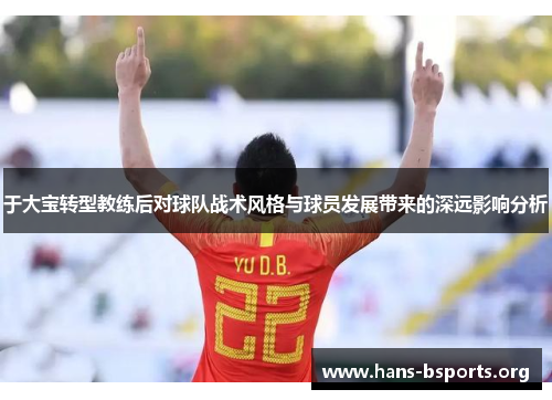 于大宝转型教练后对球队战术风格与球员发展带来的深远影响分析 于大宝转型教练后对球队战术风格与球员发展带来的深远影响分析