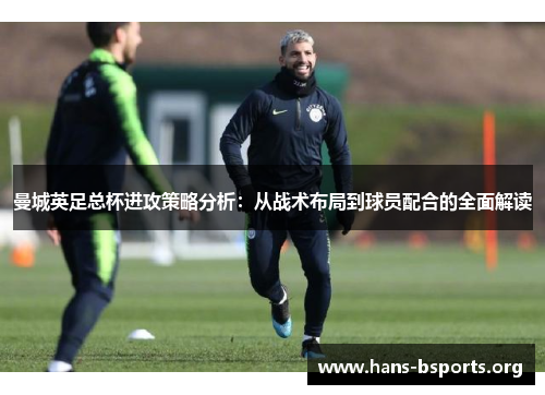 曼城英足总杯进攻策略分析：从战术布局到球员配合的全面解读