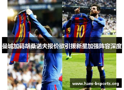 曼城加码胡桑诺夫报价欲引援新星加强阵容深度 曼城加码胡桑诺夫报价欲引援新星加强阵容深度